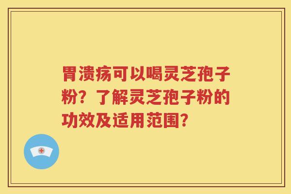 胃溃疡可以喝灵芝孢子粉？了解灵芝孢子粉的功效及适用范围？