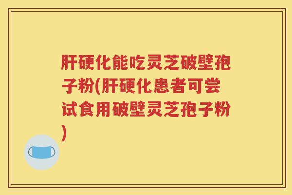 肝硬化能吃灵芝破壁孢子粉(肝硬化患者可尝试食用破壁灵芝孢子粉)