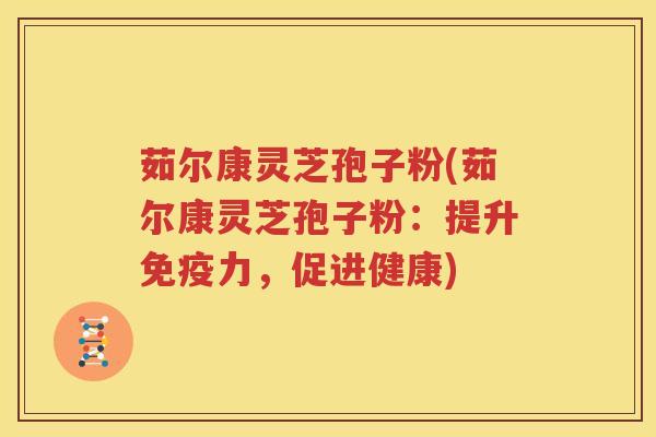 茹尔康灵芝孢子粉(茹尔康灵芝孢子粉：提升免疫力，促进健康)