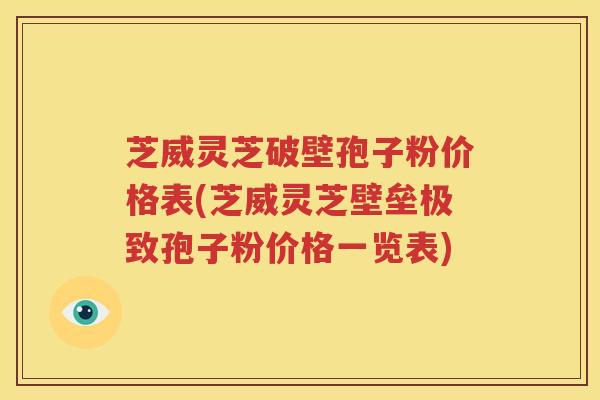芝威灵芝破壁孢子粉价格表(芝威灵芝壁垒极致孢子粉价格一览表)
