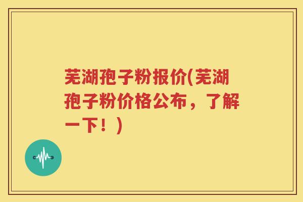 芜湖孢子粉报价(芜湖孢子粉价格公布，了解一下！)