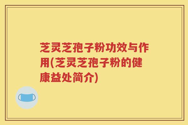 芝灵芝孢子粉功效与作用(芝灵芝孢子粉的健康益处简介)