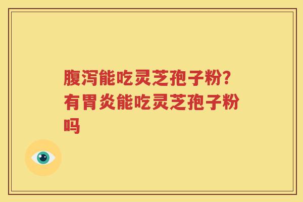 腹泻能吃灵芝孢子粉？有胃炎能吃灵芝孢子粉吗