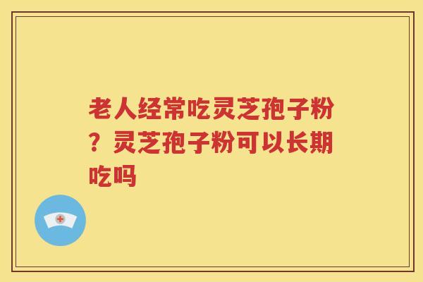 老人经常吃灵芝孢子粉？灵芝孢子粉可以长期吃吗