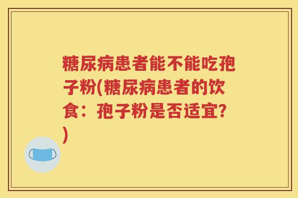 糖尿病患者能不能吃孢子粉(糖尿病患者的饮食：孢子粉是否适宜？)