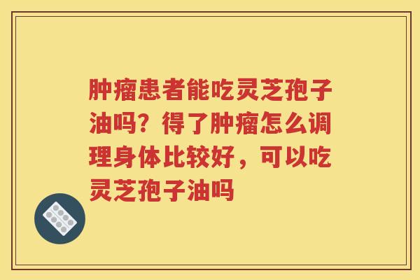 肿瘤患者能吃灵芝孢子油吗？得了肿瘤怎么调理身体比较好，可以吃灵芝孢子油吗