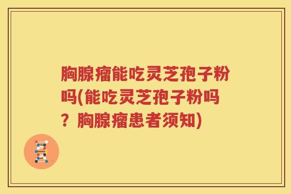 胸腺瘤能吃灵芝孢子粉吗(能吃灵芝孢子粉吗？胸腺瘤患者须知)