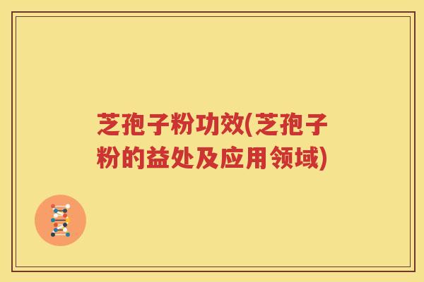 芝孢子粉功效(芝孢子粉的益处及应用领域)