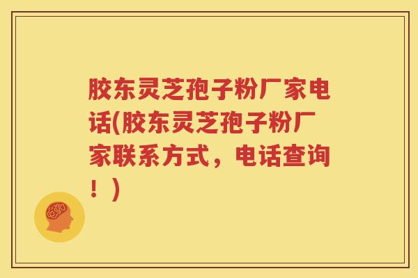 胶东灵芝孢子粉厂家电话(胶东灵芝孢子粉厂家联系方式，电话查询！)