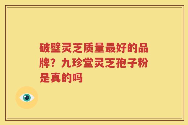 破壁灵芝质量最好的品牌？九珍堂灵芝孢子粉是真的吗