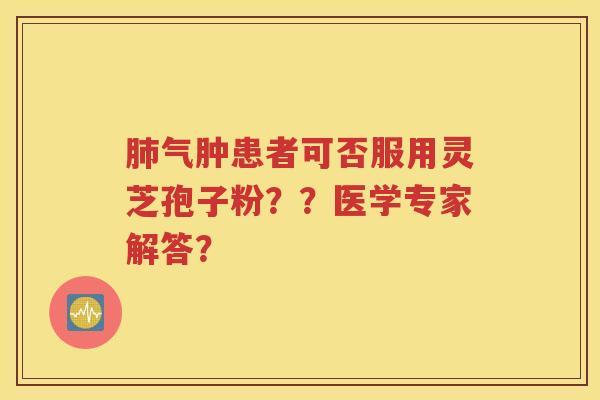 肺气肿患者可否服用灵芝孢子粉？？医学专家解答？