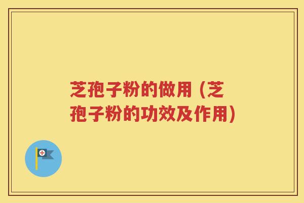 芝孢子粉的做用 (芝孢子粉的功效及作用)
