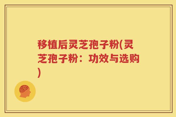 移植后灵芝孢子粉(灵芝孢子粉：功效与选购)