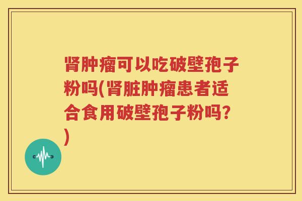 肾肿瘤可以吃破壁孢子粉吗(肾脏肿瘤患者适合食用破壁孢子粉吗？)