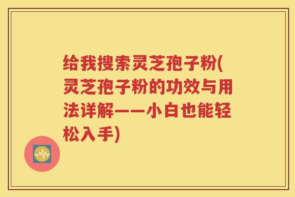 给我搜索灵芝孢子粉(灵芝孢子粉的功效与用法详解——小白也能轻松入手)