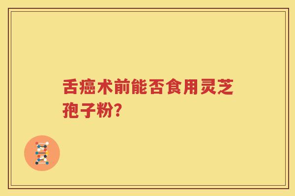 舌癌术前能否食用灵芝孢子粉？