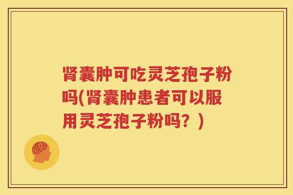 肾囊肿可吃灵芝孢子粉吗(肾囊肿患者可以服用灵芝孢子粉吗？)