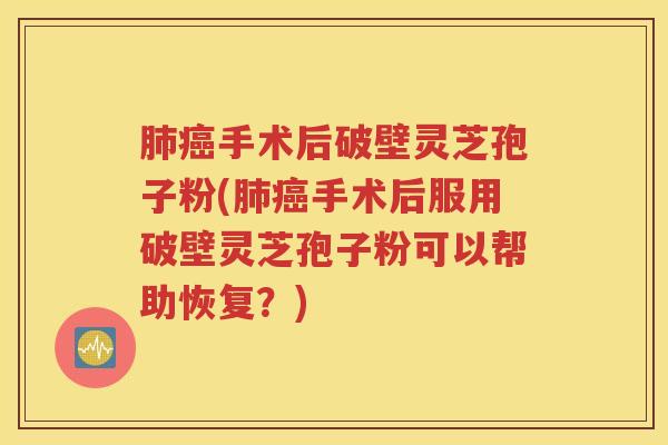 肺癌手术后破壁灵芝孢子粉(肺癌手术后服用破壁灵芝孢子粉可以帮助恢复？)
