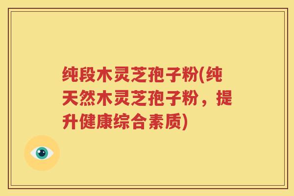 纯段木灵芝孢子粉(纯天然木灵芝孢子粉，提升健康综合素质)