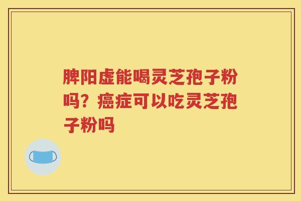 脾阳虚能喝灵芝孢子粉吗？癌症可以吃灵芝孢子粉吗