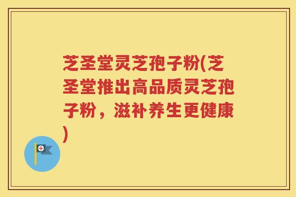 芝圣堂灵芝孢子粉(芝圣堂推出高品质灵芝孢子粉，滋补养生更健康)