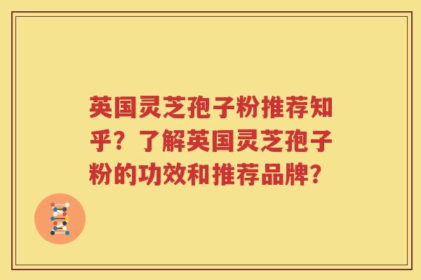 英国灵芝孢子粉推荐知乎？了解英国灵芝孢子粉的功效和推荐品牌？