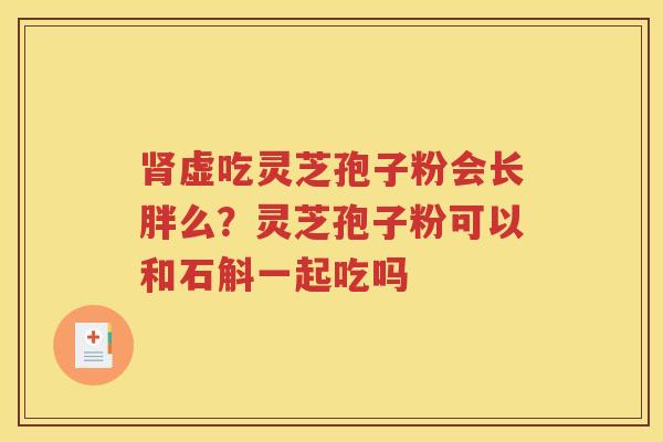 肾虚吃灵芝孢子粉会长胖么？灵芝孢子粉可以和石斛一起吃吗