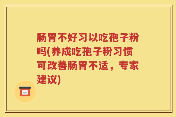 肠胃不好习以吃孢子粉吗(养成吃孢子粉习惯可改善肠胃不适，专家建议)