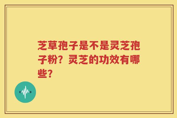 芝草孢子是不是灵芝孢子粉？灵芝的功效有哪些？