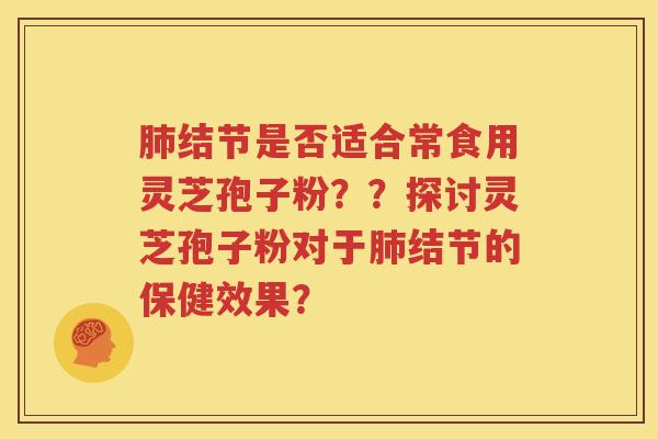 肺结节是否适合常食用灵芝孢子粉？？探讨灵芝孢子粉对于肺结节的保健效果？