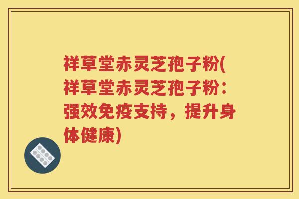 祥草堂赤灵芝孢子粉(祥草堂赤灵芝孢子粉：强效免疫支持，提升身体健康)