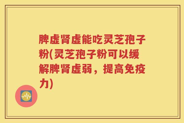 脾虚肾虚能吃灵芝孢子粉(灵芝孢子粉可以缓解脾肾虚弱，提高免疫力)