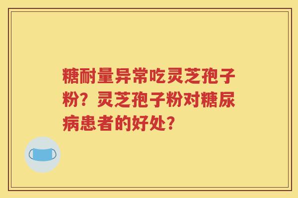 糖耐量异常吃灵芝孢子粉？灵芝孢子粉对糖尿病患者的好处？