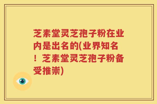 芝素堂灵芝孢子粉在业内是出名的(业界知名！芝素堂灵芝孢子粉备受推崇)