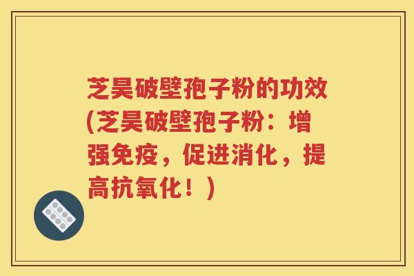 芝昊破壁孢子粉的功效(芝昊破壁孢子粉：增强免疫，促进消化，提高抗氧化！)