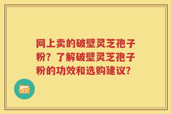 网上卖的破壁灵芝孢子粉？了解破壁灵芝孢子粉的功效和选购建议？