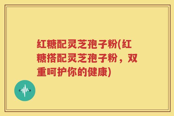 红糖配灵芝孢子粉(红糖搭配灵芝孢子粉，双重呵护你的健康)