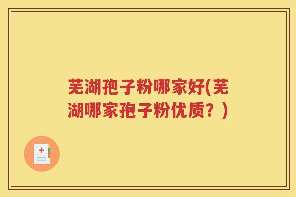 芜湖孢子粉哪家好(芜湖哪家孢子粉优质？)