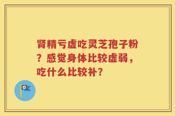 肾精亏虚吃灵芝孢子粉？感觉身体比较虚弱，吃什么比较补？