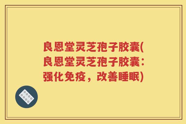 良恩堂灵芝孢子胶囊(良恩堂灵芝孢子胶囊：强化免疫，改善睡眠)