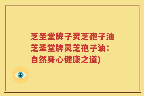 芝圣堂牌子灵芝孢子油芝圣堂牌灵芝孢子油：自然身心健康之道)