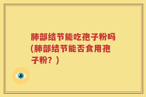 肺部结节能吃孢子粉吗(肺部结节能否食用孢子粉？)