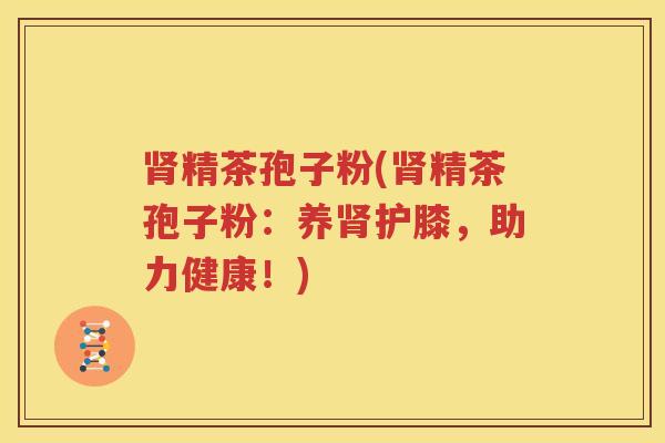 肾精茶孢子粉(肾精茶孢子粉：养肾护膝，助力健康！)