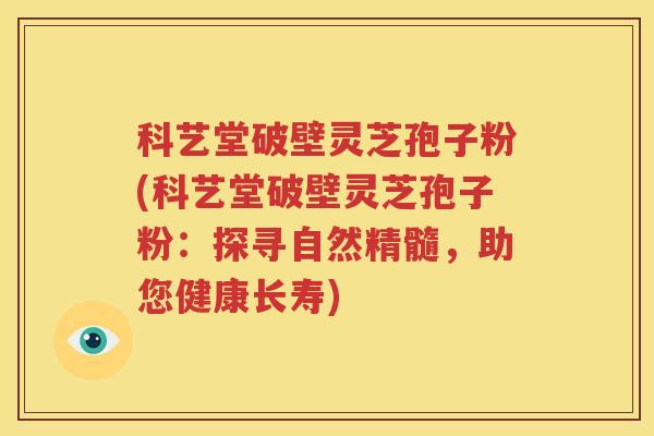 科艺堂破壁灵芝孢子粉(科艺堂破壁灵芝孢子粉：探寻自然精髓，助您健康长寿)