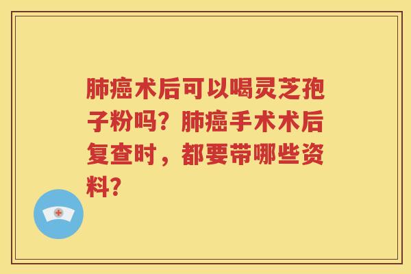 肺癌术后可以喝灵芝孢子粉吗？肺癌手术术后复查时，都要带哪些资料？