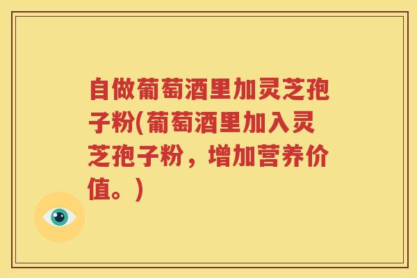 自做葡萄酒里加灵芝孢子粉(葡萄酒里加入灵芝孢子粉，增加营养价值。)