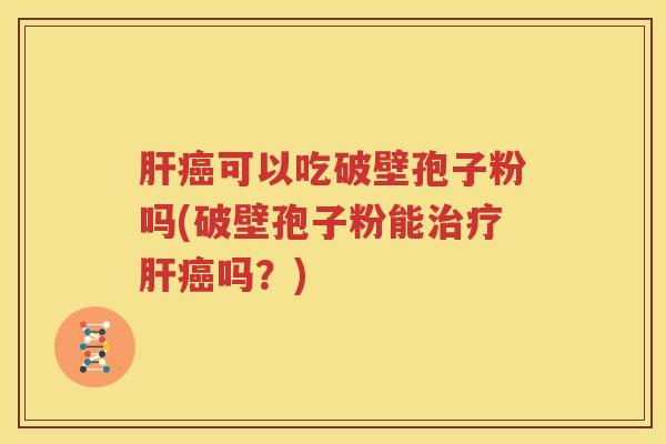 肝癌可以吃破壁孢子粉吗(破壁孢子粉能治疗肝癌吗？)