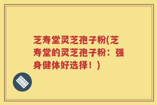 芝寿堂灵芝孢子粉(芝寿堂的灵芝孢子粉：强身健体好选择！)