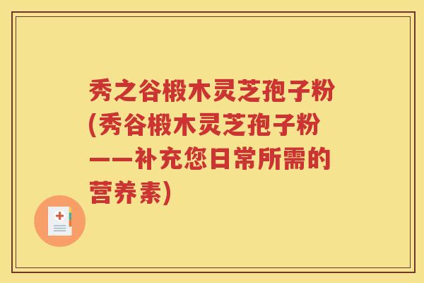 秀之谷椴木灵芝孢子粉(秀谷椴木灵芝孢子粉——补充您日常所需的营养素)