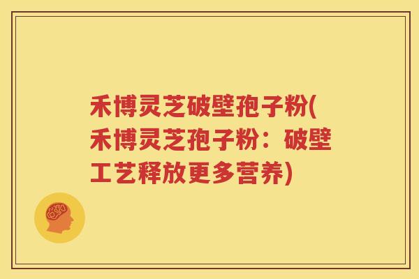 禾博灵芝破壁孢子粉(禾博灵芝孢子粉：破壁工艺释放更多营养)